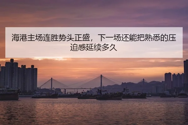 海港主场连胜势头正盛，下一场还能把熟悉的压迫感延续多久