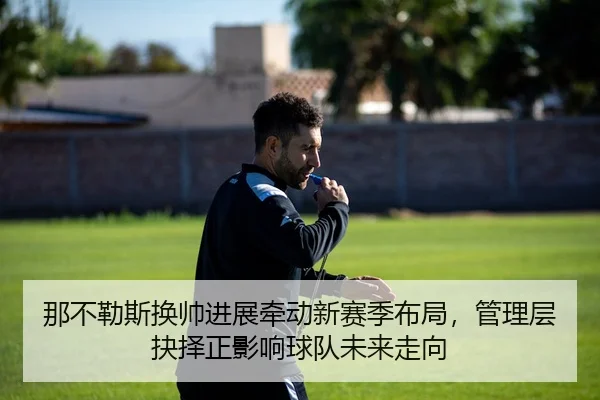 那不勒斯换帅进展牵动新赛季布局，管理层抉择正影响球队未来走向